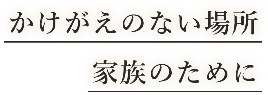 かけがえのない場所。家族のために。